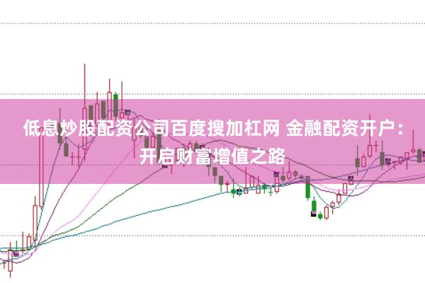 低息炒股配资公司百度搜加杠网 金融配资开户：开启财富增值之路