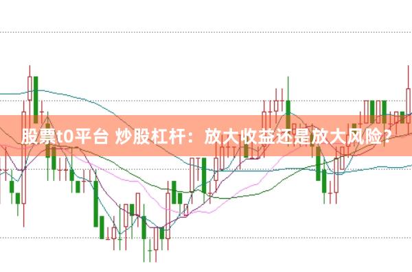 股票t0平台 炒股杠杆：放大收益还是放大风险？