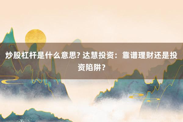 炒股杠杆是什么意思? 达慧投资：靠谱理财还是投资陷阱？