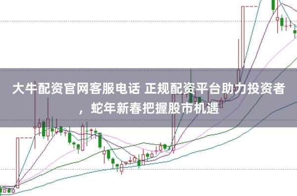 大牛配资官网客服电话 正规配资平台助力投资者，蛇年新春把握股市机遇