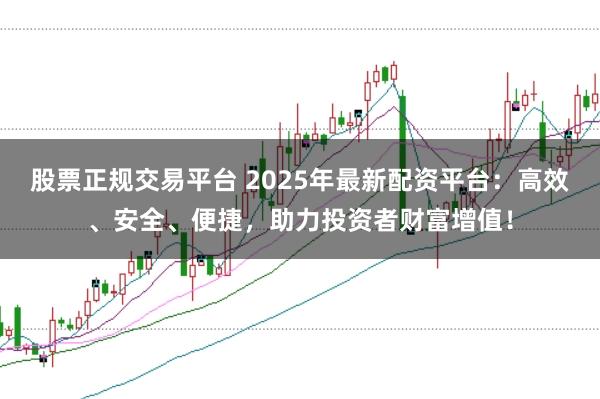 股票正规交易平台 2025年最新配资平台：高效、安全、便捷，助力投资者财富增值！