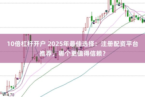 10倍杠杆开户 2025年最佳选择：注册配资平台推荐，哪个更值得信赖？
