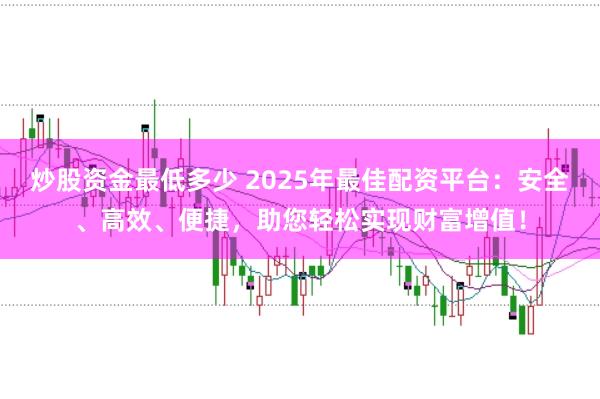 炒股资金最低多少 2025年最佳配资平台：安全、高效、便捷，助您轻松实现财富增值！