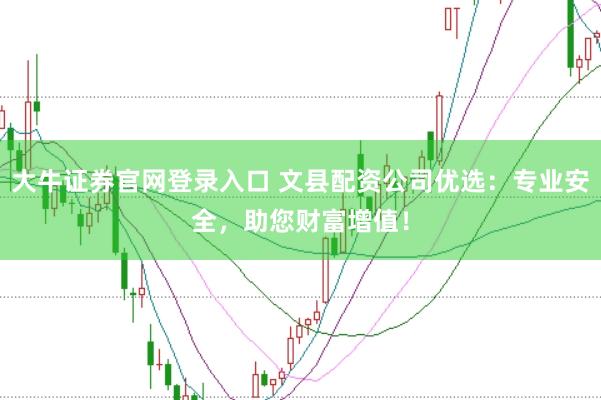 大牛证券官网登录入口 文县配资公司优选：专业安全，助您财富增值！