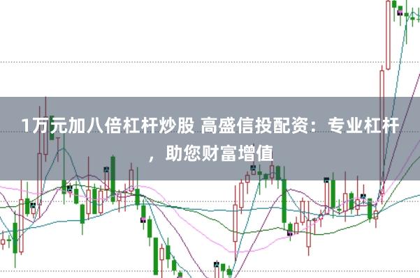 1万元加八倍杠杆炒股 高盛信投配资：专业杠杆，助您财富增值