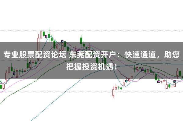 专业股票配资论坛 东莞配资开户：快速通道，助您把握投资机遇！