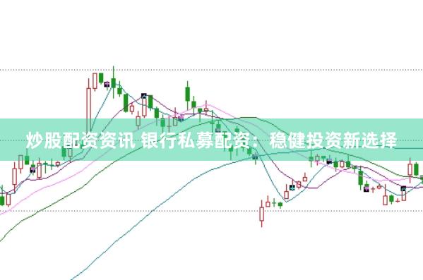 炒股配资资讯 银行私募配资：稳健投资新选择