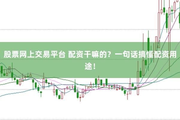 股票网上交易平台 配资干嘛的？一句话搞懂配资用途！