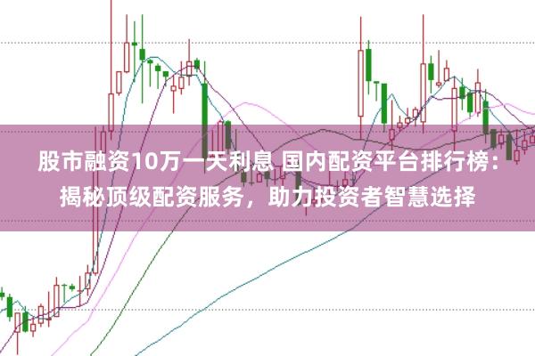 股市融资10万一天利息 国内配资平台排行榜：揭秘顶级配资服务，助力投资者智慧选择