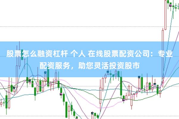 股票怎么融资杠杆 个人 在线股票配资公司：专业配资服务，助您灵活投资股市