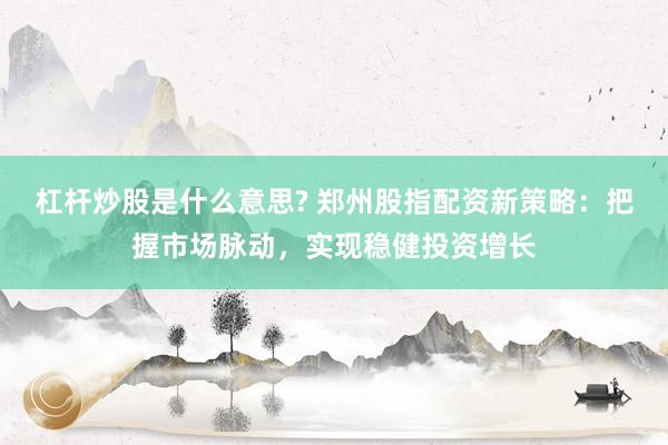 杠杆炒股是什么意思? 郑州股指配资新策略：把握市场脉动，实现稳健投资增长