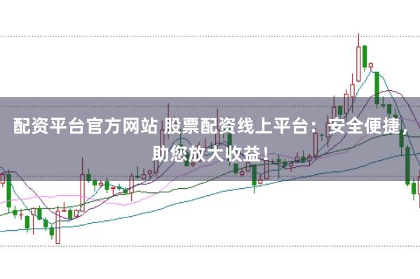 配资平台官方网站 股票配资线上平台：安全便捷，助您放大收益！