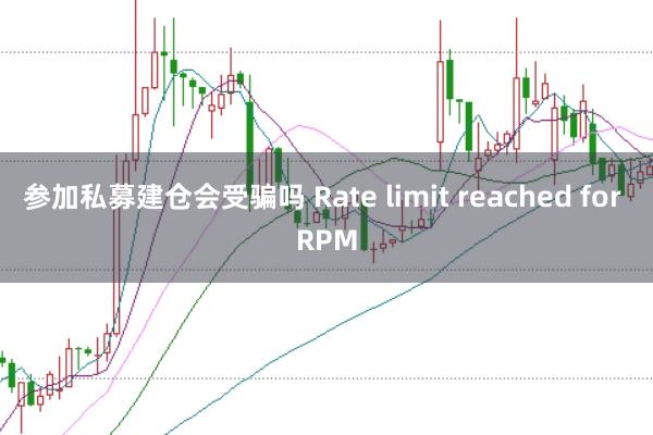 参加私募建仓会受骗吗 Rate limit reached for RPM