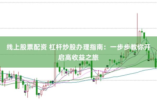线上股票配资 杠杆炒股办理指南：一步步教你开启高收益之旅