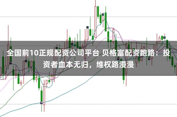 全国前10正规配资公司平台 贝格富配资跑路：投资者血本无归，维权路漫漫
