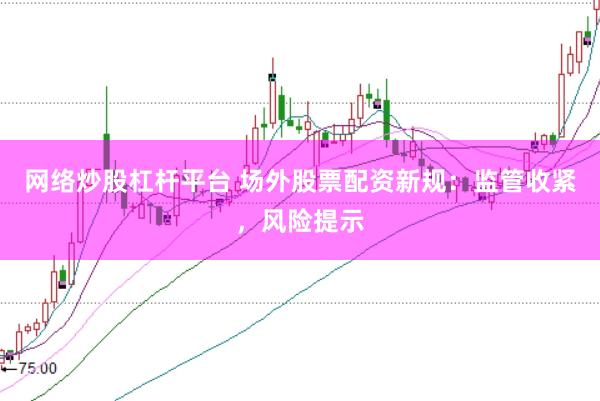 网络炒股杠杆平台 场外股票配资新规：监管收紧，风险提示
