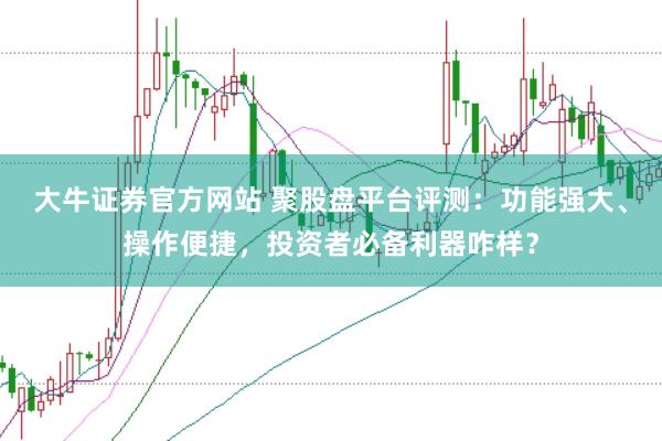 大牛证券官方网站 聚股盘平台评测：功能强大、操作便捷，投资者必备利器咋样？