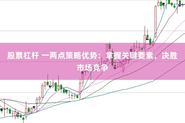 股票杠杆 一两点策略优势：掌握关键要素，决胜市场竞争