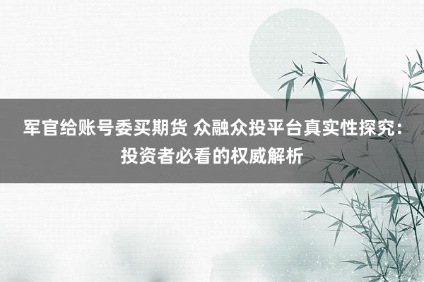 军官给账号委买期货 众融众投平台真实性探究：投资者必看的权威解析