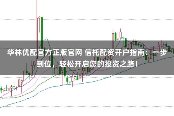 华林优配官方正版官网 信托配资开户指南：一步到位，轻松开启您的投资之路！
