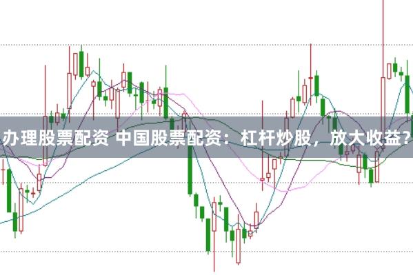 办理股票配资 中国股票配资：杠杆炒股，放大收益？