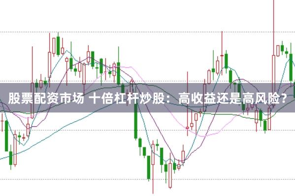 股票配资市场 十倍杠杆炒股：高收益还是高风险？