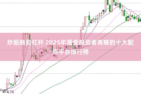 炒股融资杠杆 2025年最受投资者青睐的十大配资平台排行榜