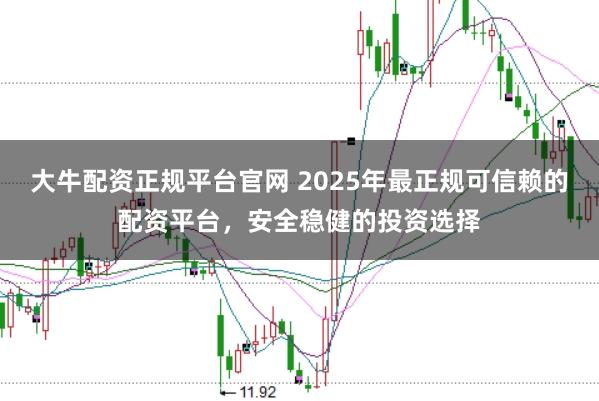 大牛配资正规平台官网 2025年最正规可信赖的配资平台，安全稳健的投资选择