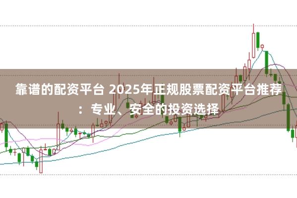 靠谱的配资平台 2025年正规股票配资平台推荐：专业、安全的投资选择