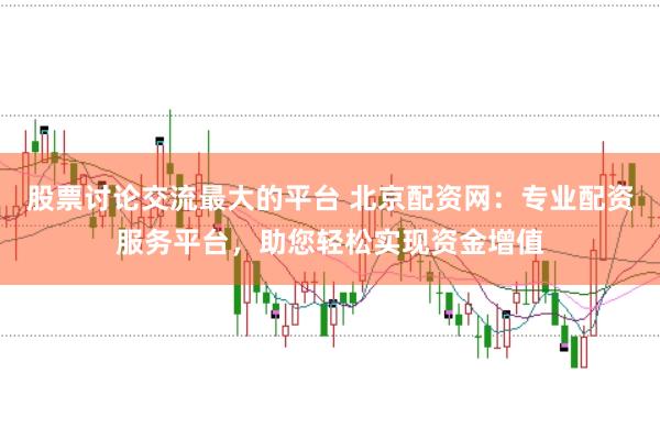 股票讨论交流最大的平台 北京配资网：专业配资服务平台，助您轻松实现资金增值