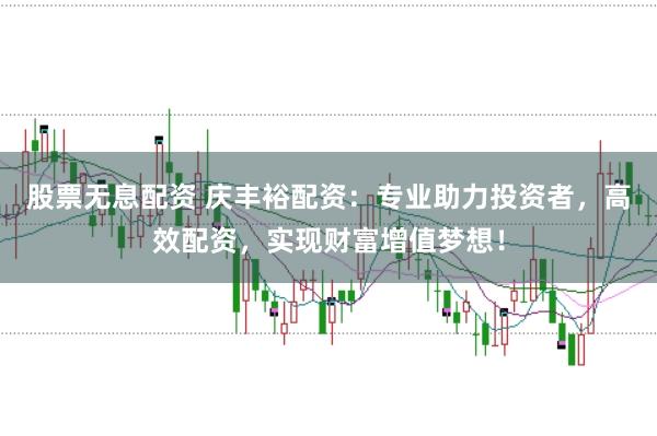 股票无息配资 庆丰裕配资：专业助力投资者，高效配资，实现财富增值梦想！