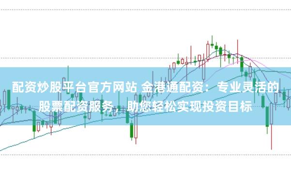 配资炒股平台官方网站 金港通配资：专业灵活的股票配资服务，助您轻松实现投资目标