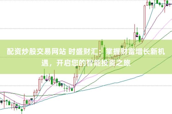 配资炒股交易网站 时盛财汇：掌握财富增长新机遇，开启您的智能投资之旅