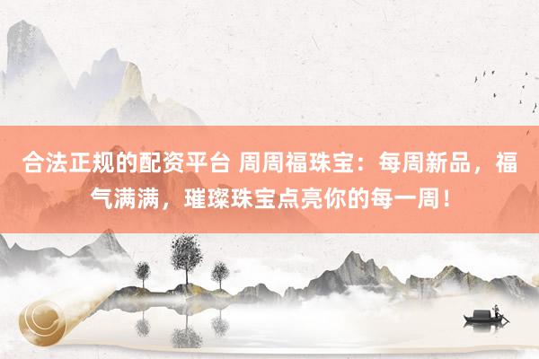 合法正规的配资平台 周周福珠宝：每周新品，福气满满，璀璨珠宝点亮你的每一周！