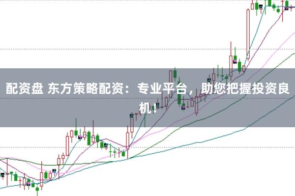 配资盘 东方策略配资：专业平台，助您把握投资良机！