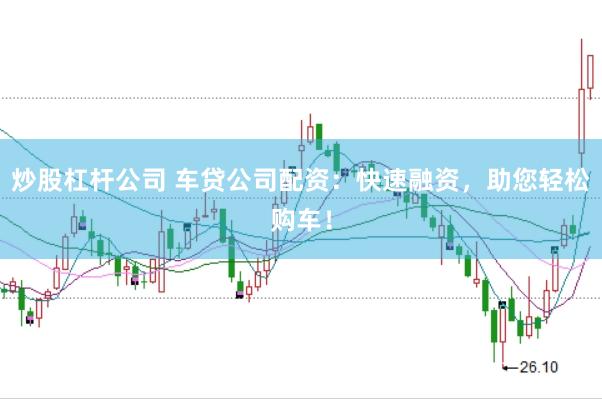 炒股杠杆公司 车贷公司配资：快速融资，助您轻松购车！