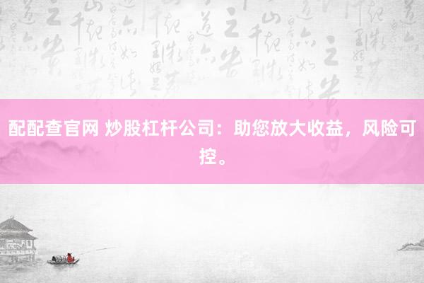 配配查官网 炒股杠杆公司：助您放大收益，风险可控。