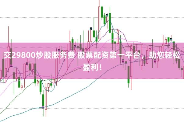 交29800炒股服务费 股票配资第一平台，助您轻松盈利！