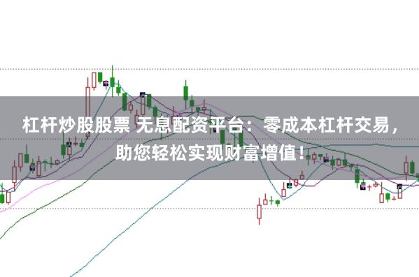 杠杆炒股股票 无息配资平台：零成本杠杆交易，助您轻松实现财富增值！