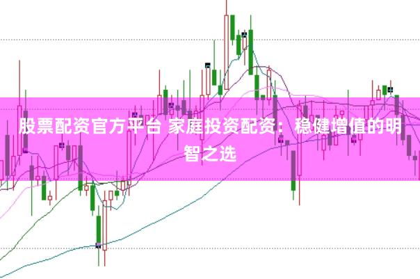 股票配资官方平台 家庭投资配资：稳健增值的明智之选