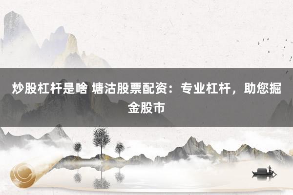 炒股杠杆是啥 塘沽股票配资：专业杠杆，助您掘金股市