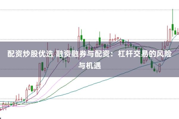 配资炒股优选 融资融券与配资：杠杆交易的风险与机遇