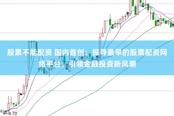 股票不能配资 国内首创：探寻最早的股票配资网络平台，引领金融投资新风潮