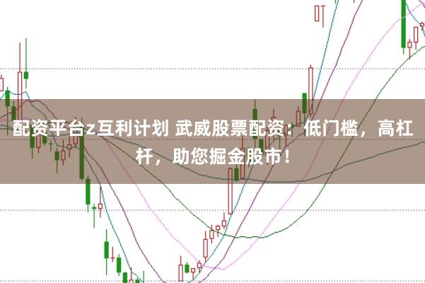 配资平台z互利计划 武威股票配资：低门槛，高杠杆，助您掘金股市！