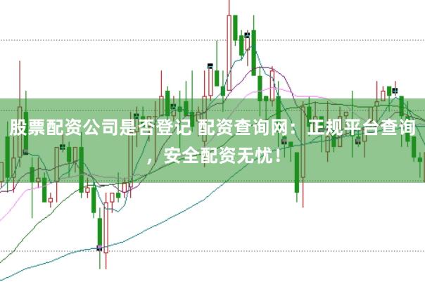 股票配资公司是否登记 配资查询网：正规平台查询，安全配资无忧！
