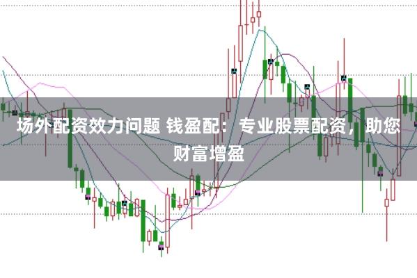 场外配资效力问题 钱盈配：专业股票配资，助您财富增盈
