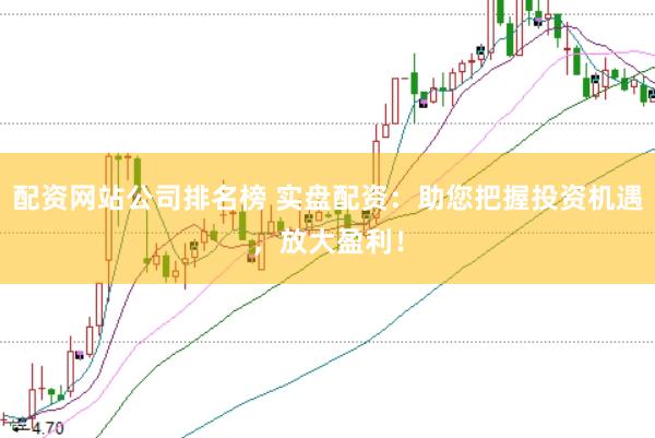 配资网站公司排名榜 实盘配资：助您把握投资机遇，放大盈利！
