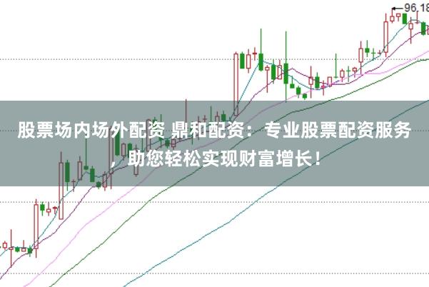 股票场内场外配资 鼎和配资：专业股票配资服务，助您轻松实现财富增长！