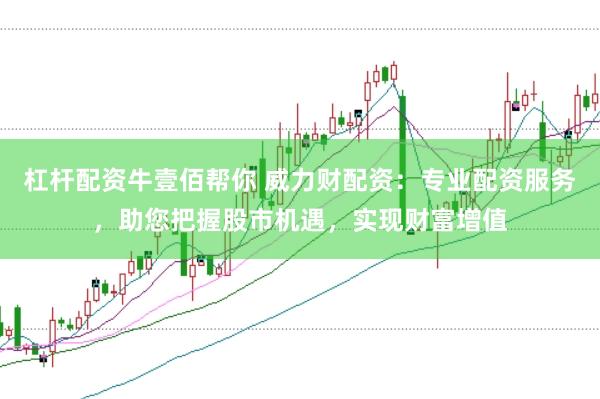 杠杆配资牛壹佰帮你 威力财配资：专业配资服务，助您把握股市机遇，实现财富增值