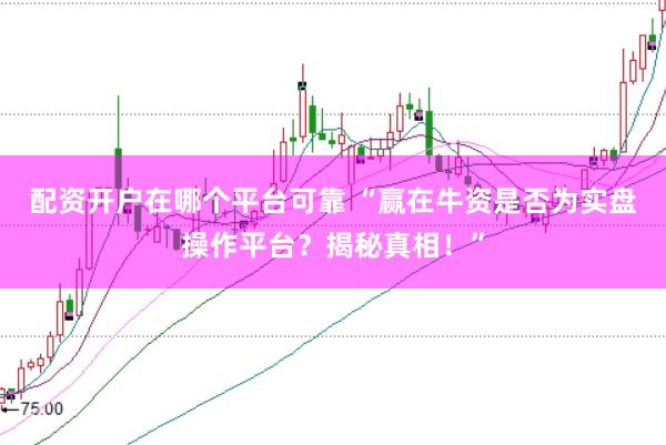 配资开户在哪个平台可靠 “赢在牛资是否为实盘操作平台？揭秘真相！”